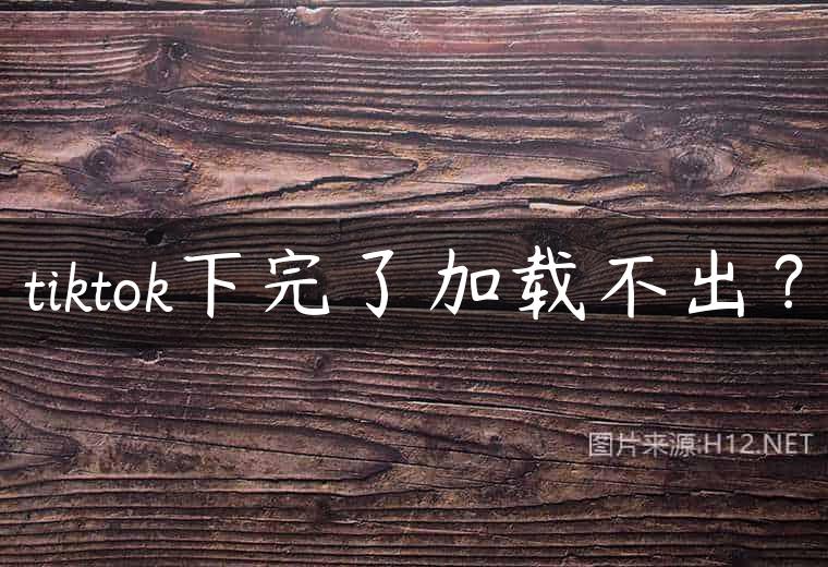 tiktok下完了加载不出？