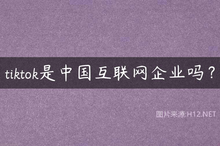 tiktok是中国互联网企业吗？