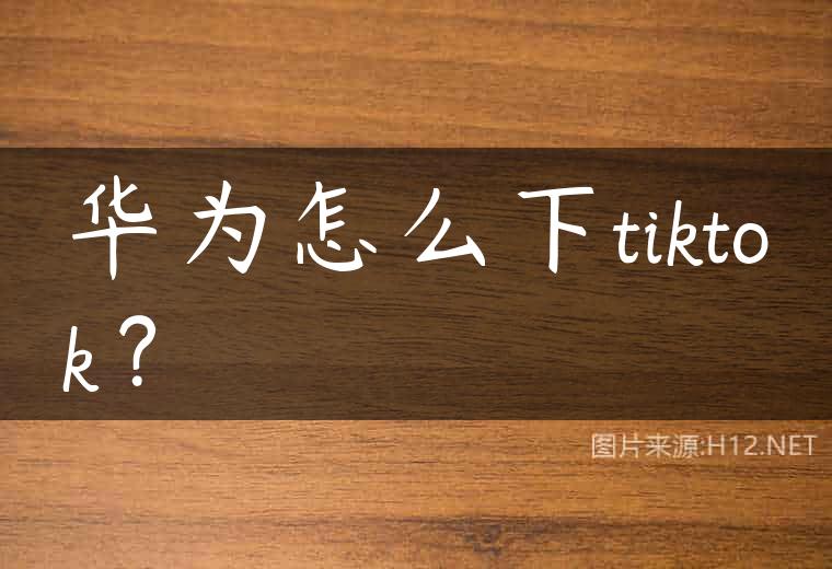 华为怎么下tiktok？