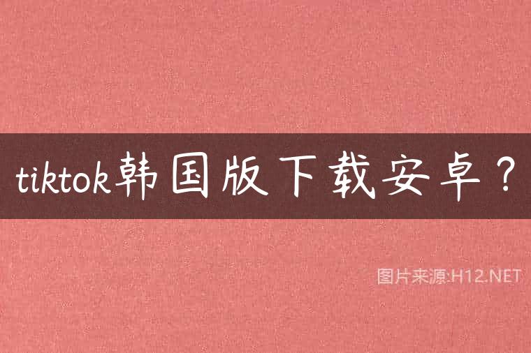 tiktok韩国版下载安卓？
