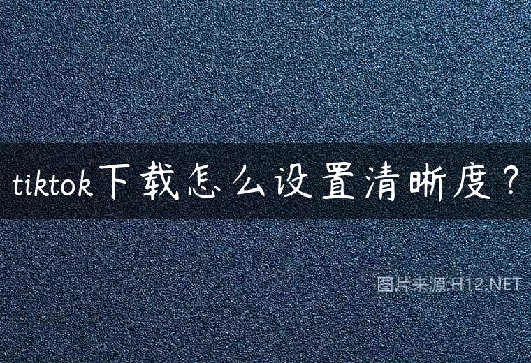tiktok下载怎么设置清晰度？