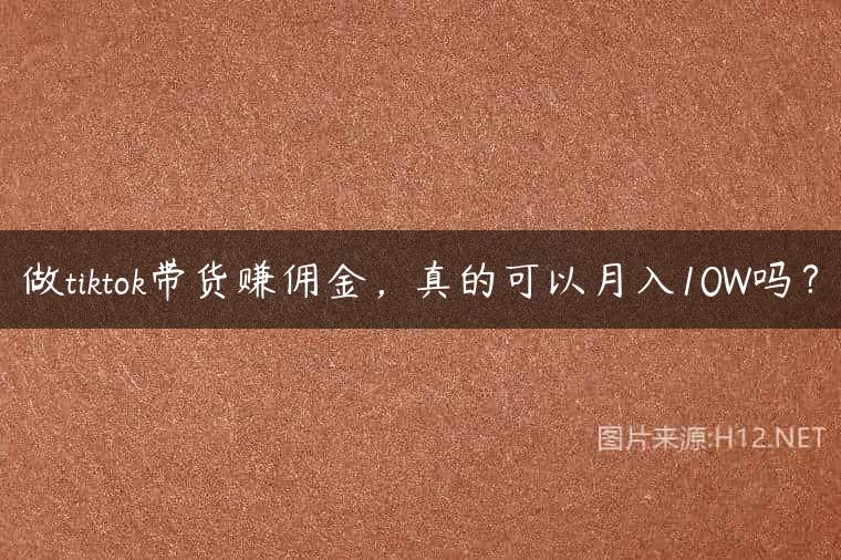 做tiktok带货赚佣金，真的可以月入10W吗？