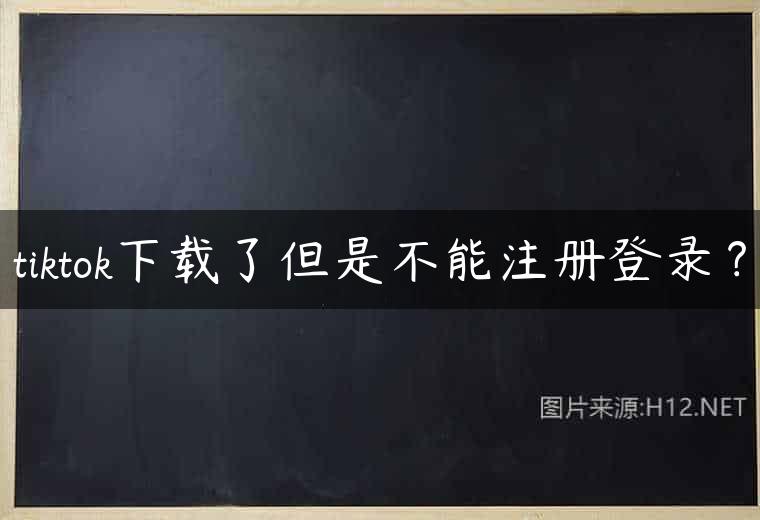 tiktok下载了但是不能注册登录？