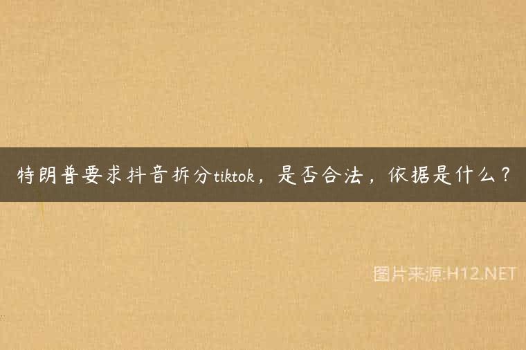 特朗普要求抖音拆分tiktok，是否合法，依据是什么？