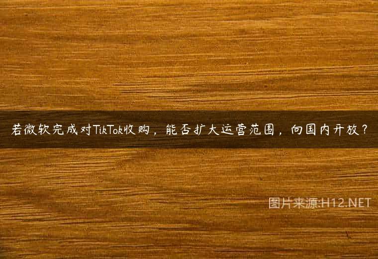 若微软完成对TikTok收购，能否扩大运营范围，向国内开放？