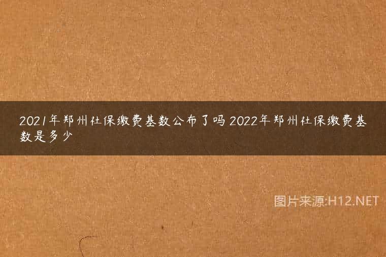 2021年郑州社保缴费基数公布了吗 2022年郑州社保缴费基数是多少