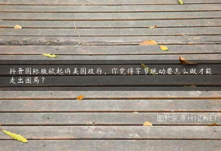 抖音国际版欲起诉美国政府，你觉得字节跳动要怎么做才能走出困局？