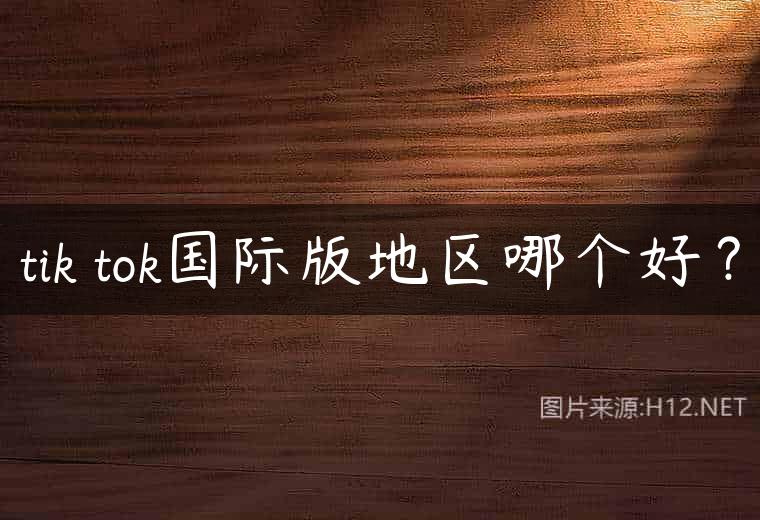 tik tok国际版地区哪个好？
