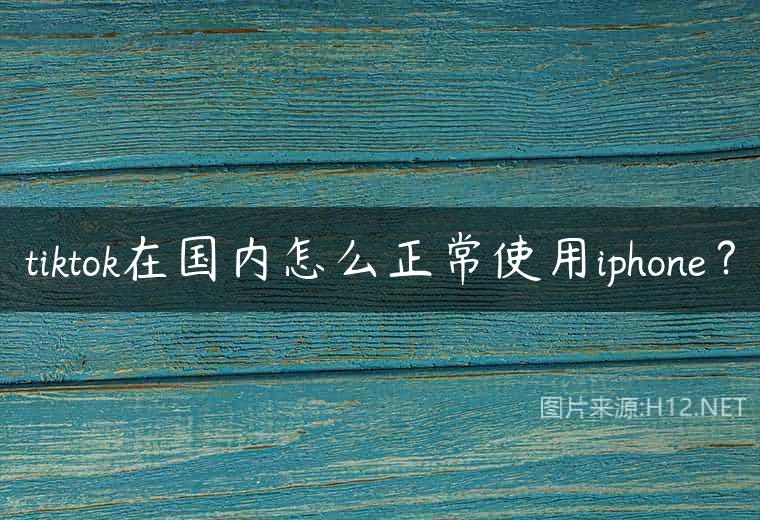 tiktok在国内怎么正常使用iphone？
