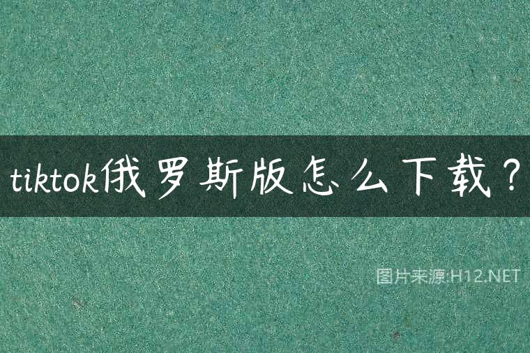 tiktok俄罗斯版怎么下载？