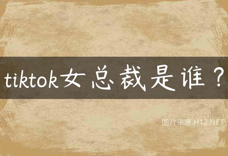 tiktok女总裁是谁？