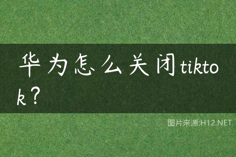 华为怎么关闭tiktok？