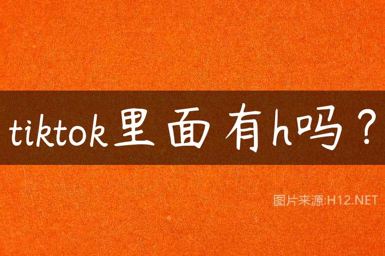 tiktok里面有h吗？