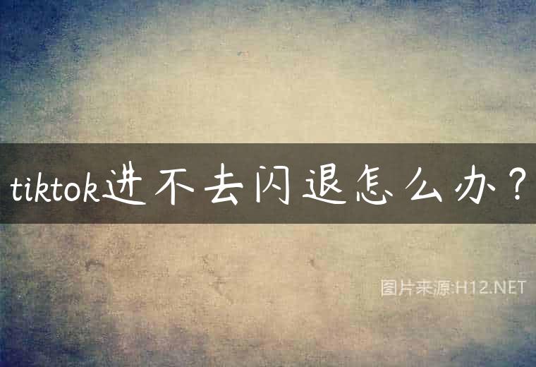 tiktok进不去闪退怎么办？