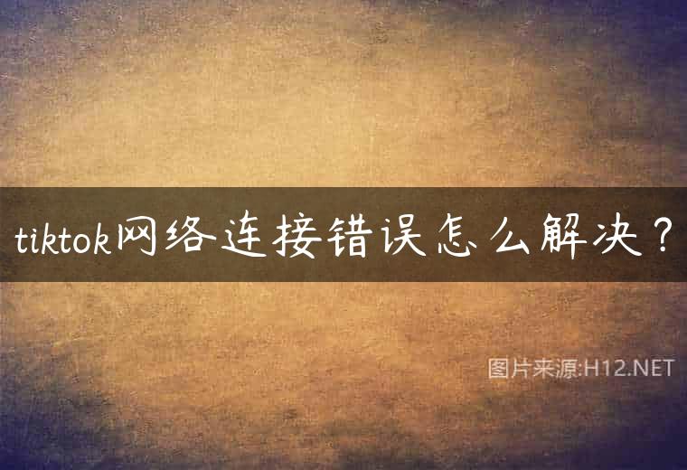 tiktok网络连接错误怎么解决？
