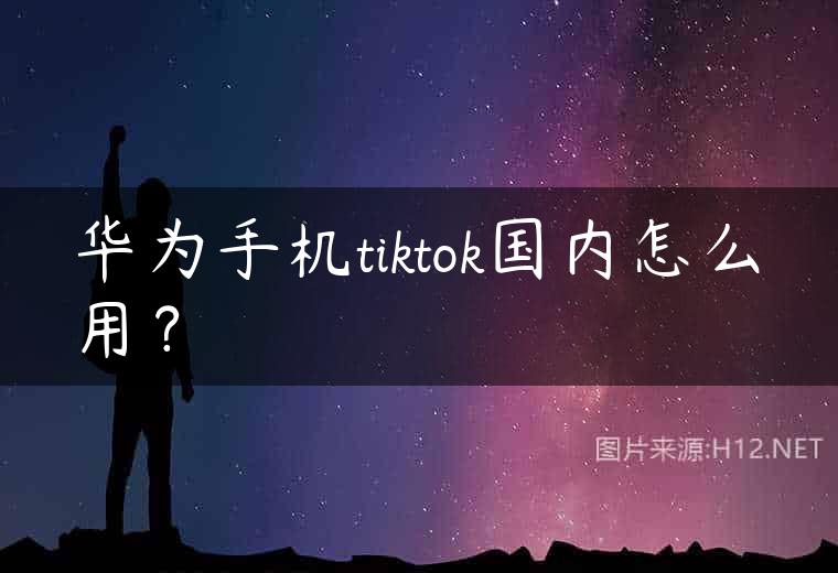 华为手机tiktok国内怎么用？