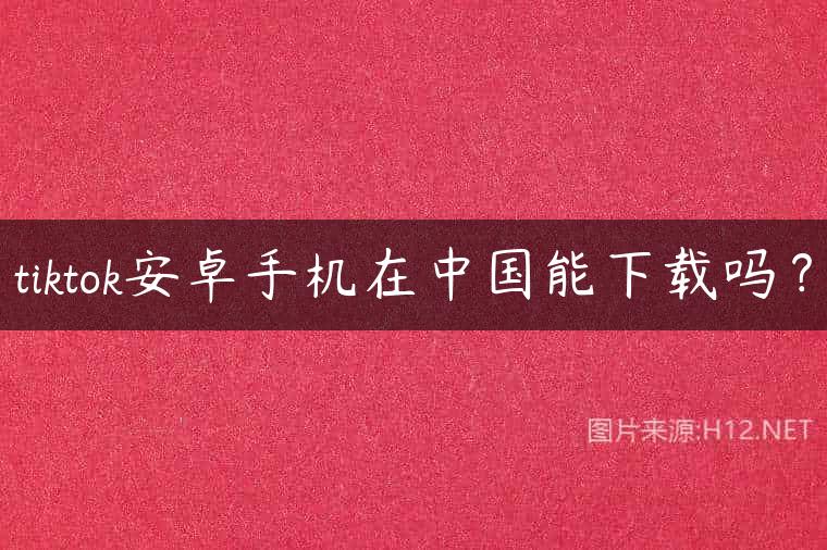 tiktok安卓手机在中国能下载吗？