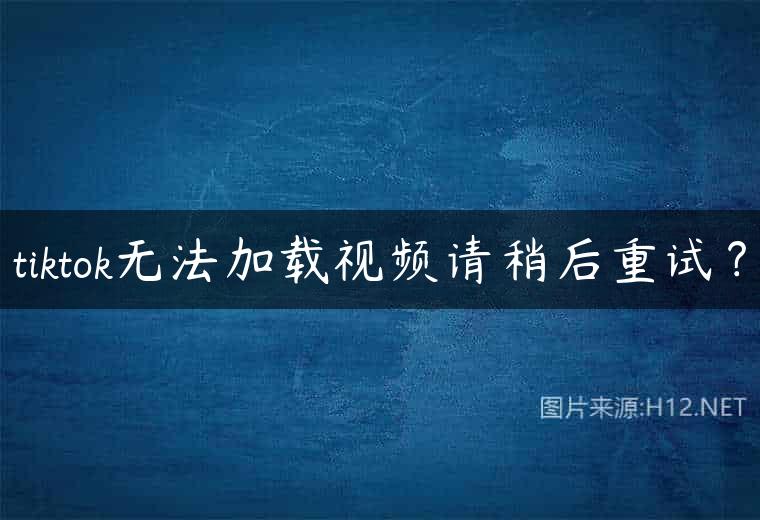tiktok无法加载视频请稍后重试？