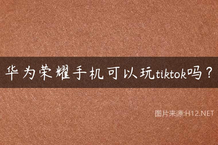 华为荣耀手机可以玩tiktok吗？