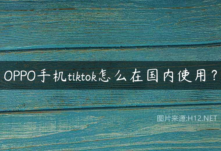 OPPO手机tiktok怎么在国内使用？