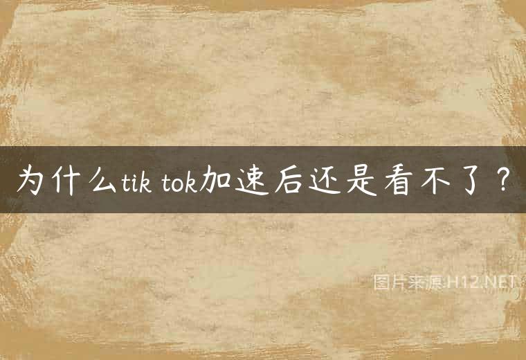 为什么tik tok加速后还是看不了？