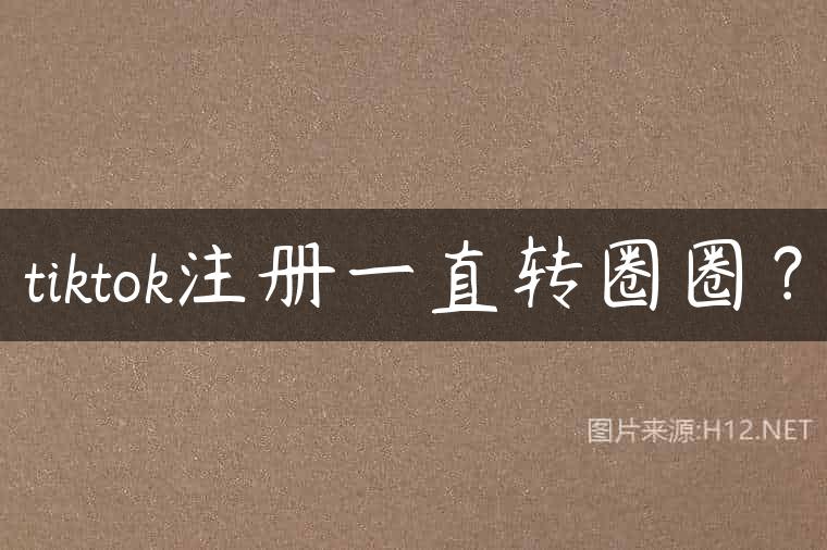 tiktok注册一直转圈圈？
