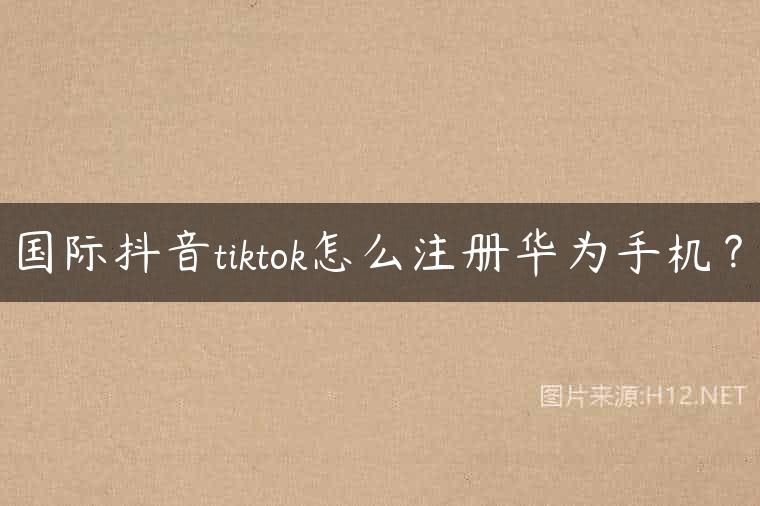 国际抖音tiktok怎么注册华为手机？