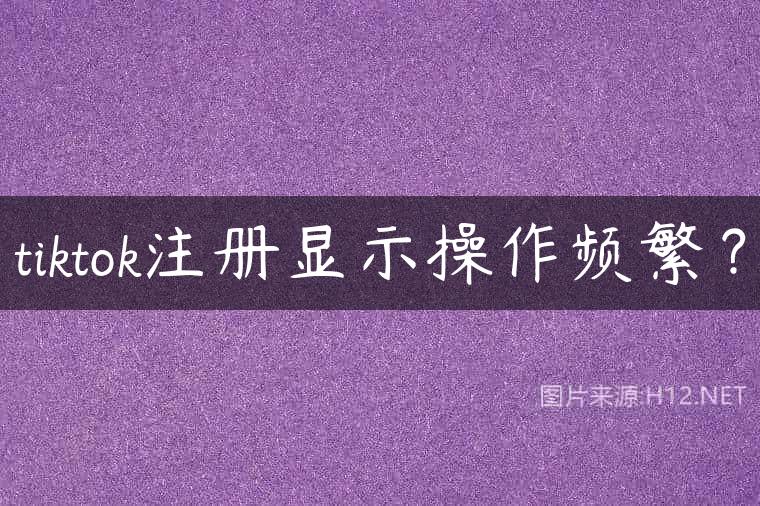 tiktok注册显示操作频繁？