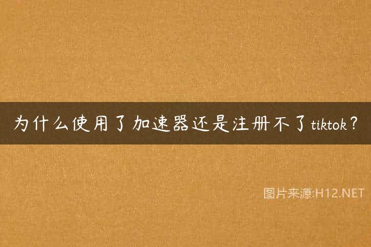 为什么使用了加速器还是注册不了tiktok？