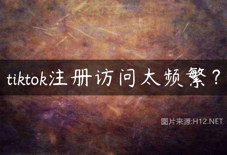 tiktok注册访问太频繁？