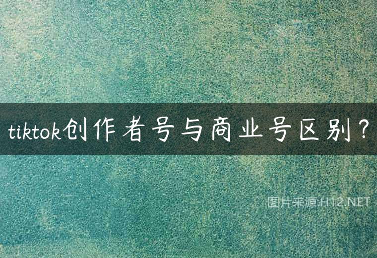 tiktok创作者号与商业号区别？