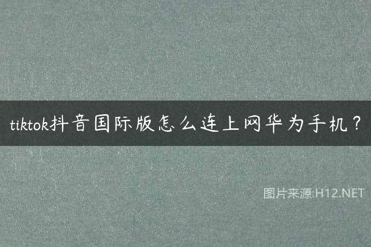 tiktok抖音国际版怎么连上网华为手机？