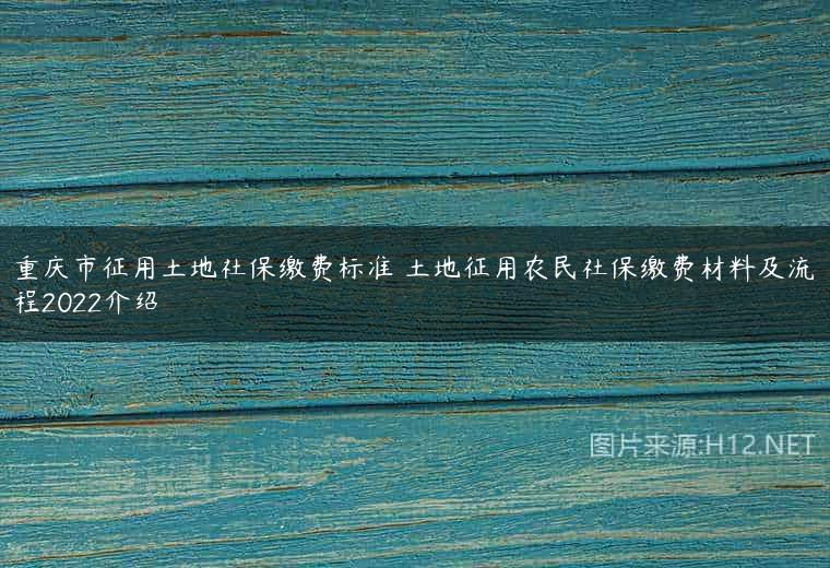 重庆市征用土地社保缴费标准 土地征用农民社保缴费材料及流程2022介绍