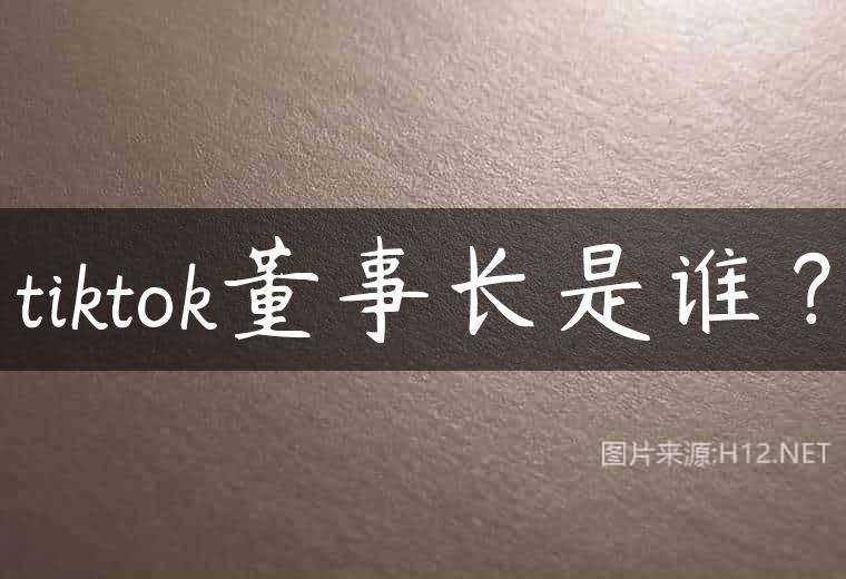 tiktok董事长是谁？