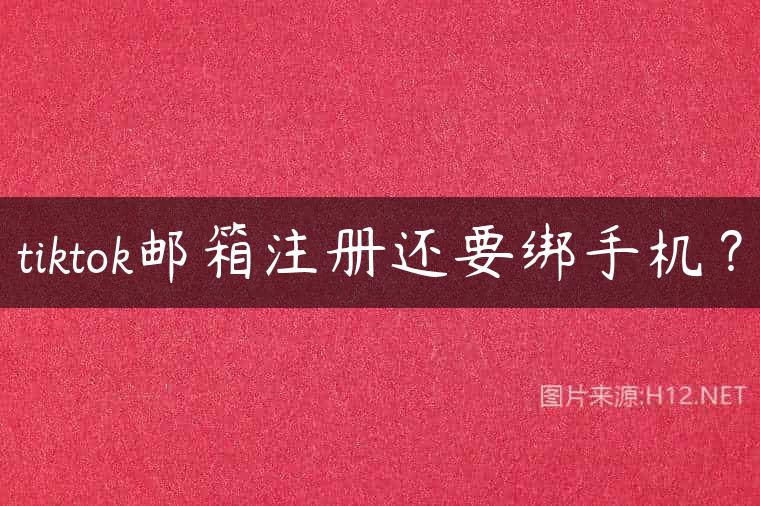 tiktok邮箱注册还要绑手机？