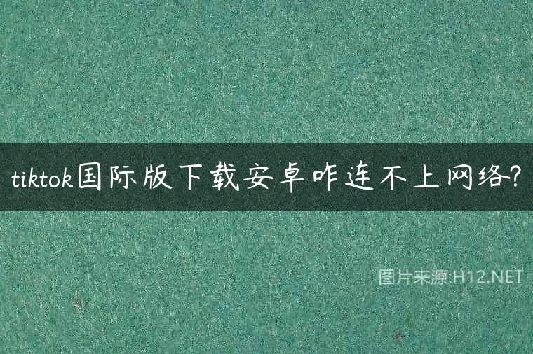 tiktok国际版下载安卓咋连不上网络?