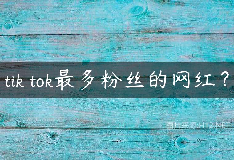 tik tok最多粉丝的网红？