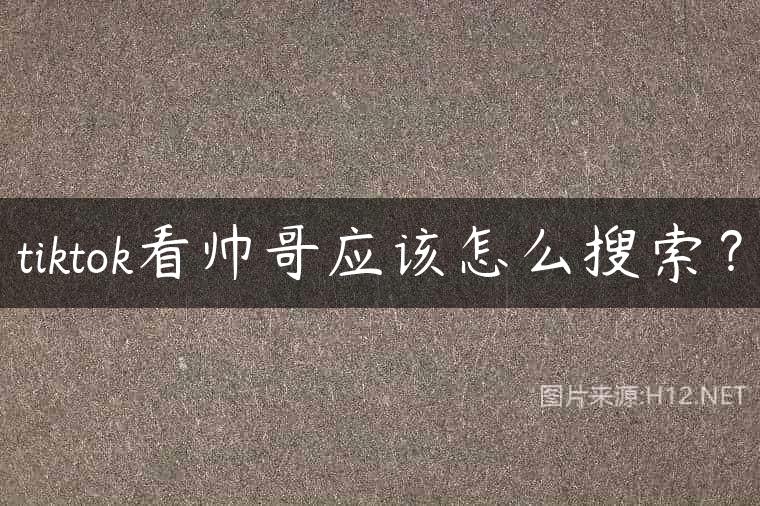 tiktok看帅哥应该怎么搜索？