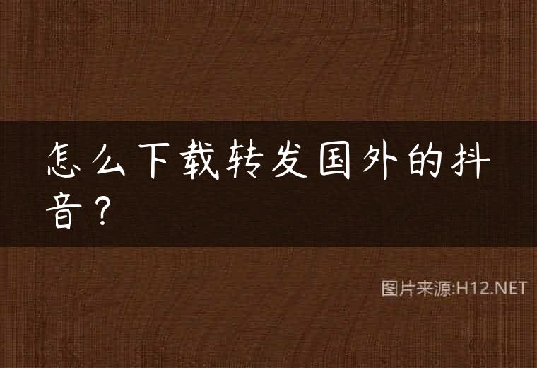 怎么下载转发国外的抖音？