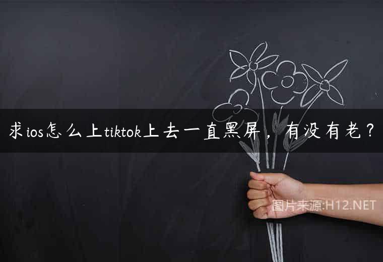 求ios怎么上tiktok上去一直黑屏，有没有老？