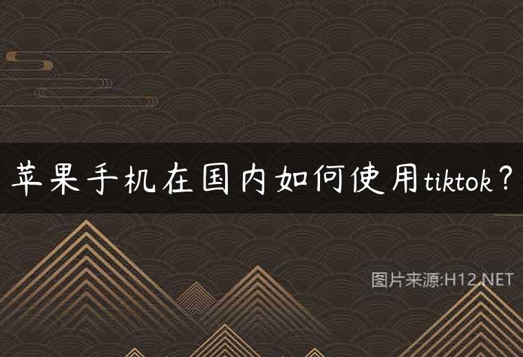 苹果手机在国内如何使用tiktok？