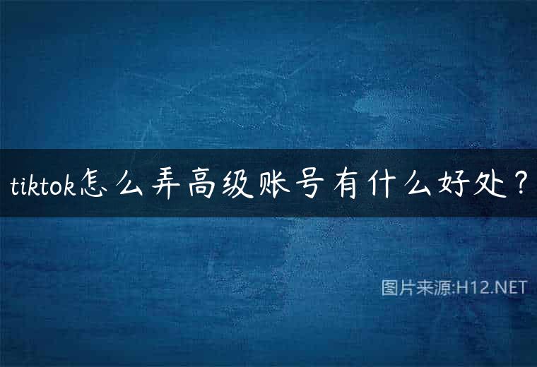 tiktok怎么弄高级账号有什么好处？