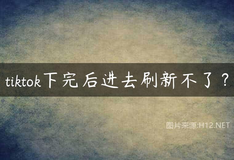 tiktok下完后进去刷新不了？