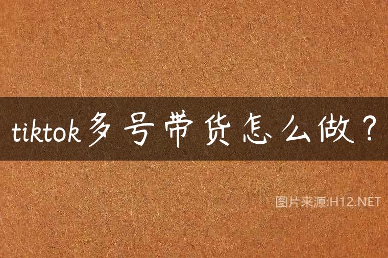 tiktok多号带货怎么做？