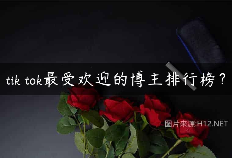 tik tok最受欢迎的博主排行榜？