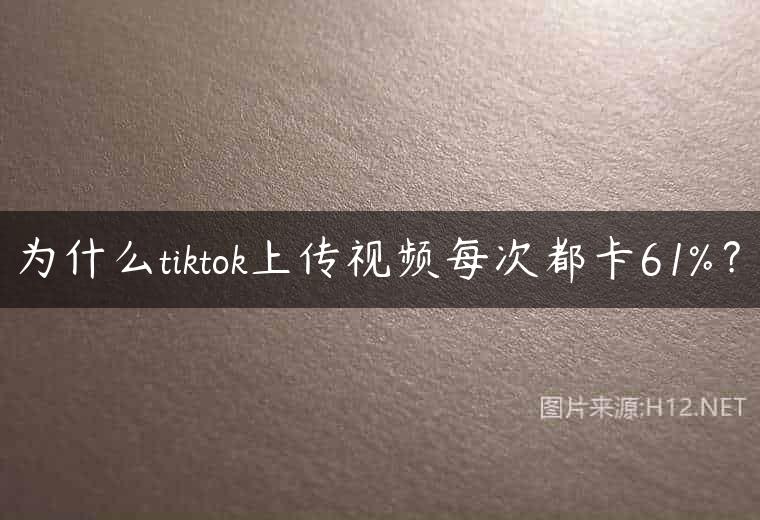 为什么tiktok上传视频每次都卡61%？