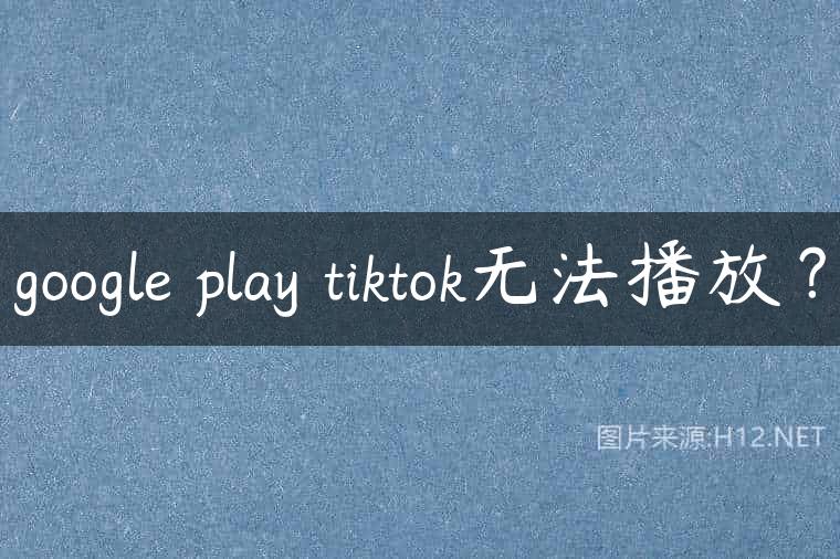 google play tiktok无法播放？