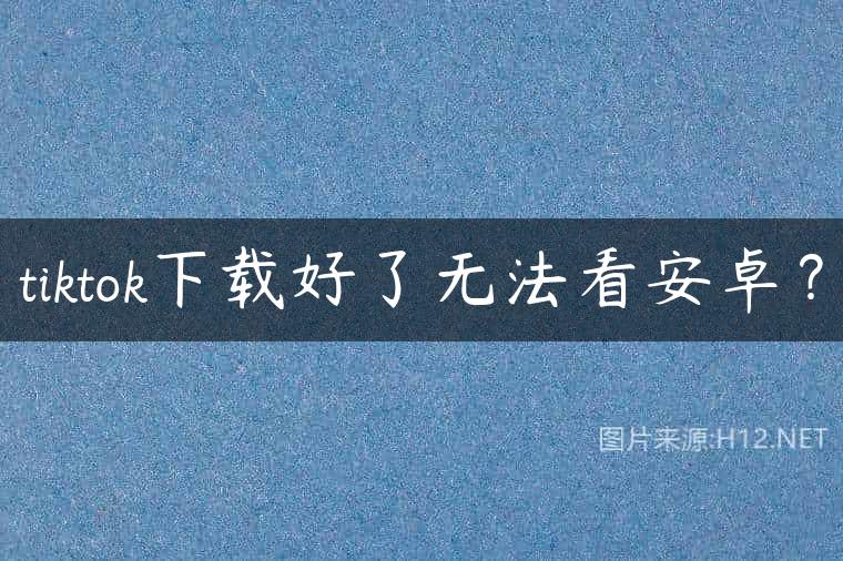 tiktok下载好了无法看安卓？