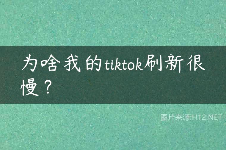 为啥我的tiktok刷新很慢？