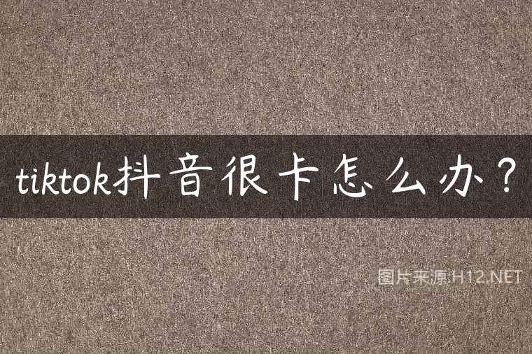 tiktok抖音很卡怎么办？